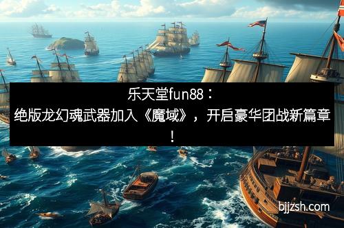 乐天堂fun88：绝版龙幻魂武器加入《魔域》，开启豪华团战新篇章！